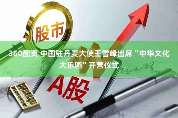 360配资 中国驻丹麦大使王雪峰出席“中华文化大乐园”开营仪式