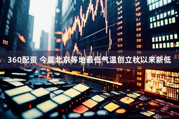 360配资 今晨北京等地最低气温创立秋以来新低