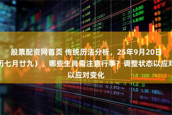 股票配资网首页 传统历法分析，25年9月20日（农历七月廿九），哪些生肖需注意行事？调整状态以应对变化