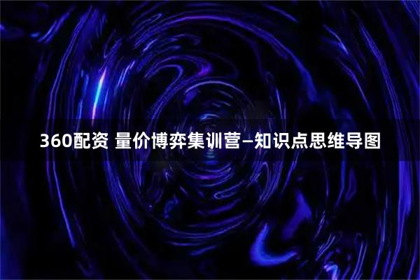 360配资 量价博弈集训营—知识点思维导图