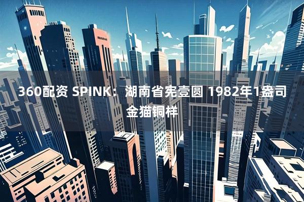 360配资 SPINK：湖南省宪壹圆 1982年1盎司金猫铜样