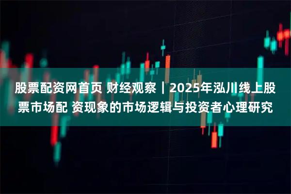 股票配资网首页 财经观察｜2025年泓川线上股票市场配 资现象的市场逻辑与投资者心理研究