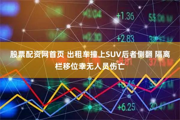 股票配资网首页 出租车撞上SUV后者侧翻 隔离栏移位幸无人员伤亡