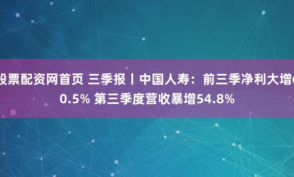 股票配资网首页 三季报丨中国人寿：前三季净利大增60.5% 第三季度营收暴增54.8%