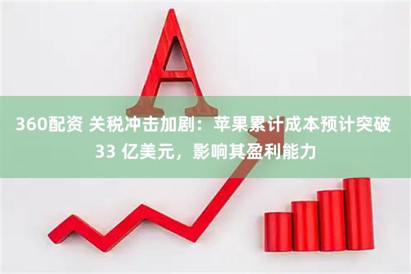360配资 关税冲击加剧：苹果累计成本预计突破 33 亿美元，影响其盈利能力