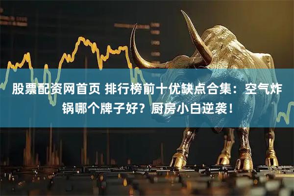 股票配资网首页 排行榜前十优缺点合集：空气炸锅哪个牌子好？厨房小白逆袭！