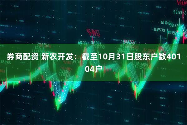 券商配资 新农开发：截至10月31日股东户数40104户