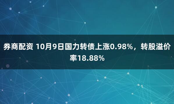 券商配资 10月9日国力转债上涨0.98%，转股溢价率18.88%