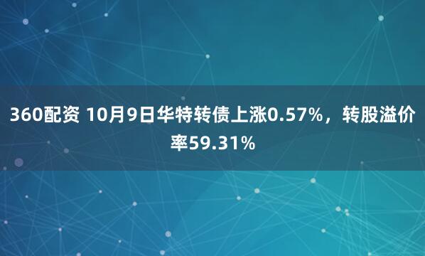 360配资 10月9日华特转债上涨0.57%，转股溢价率59.31%