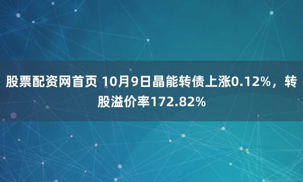 股票配资网首页 10月9日晶能转债上涨0.12%，转股溢价率172.82%