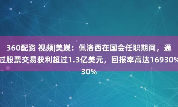 360配资 视频|美媒：佩洛西在国会任职期间，通过股票交易获利超过1.3亿美元，回报率高达16930%