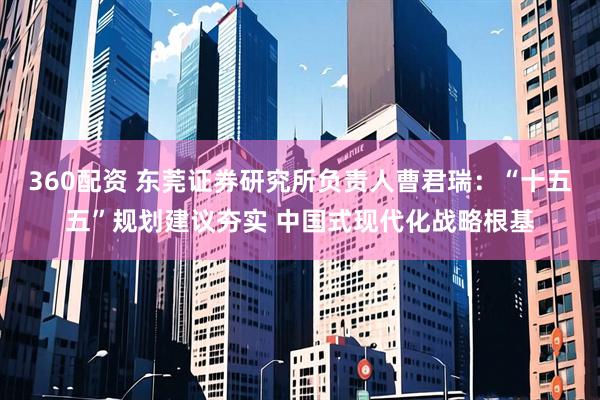 360配资 东莞证券研究所负责人曹君瑞：“十五五”规划建议夯实 中国式现代化战略根基