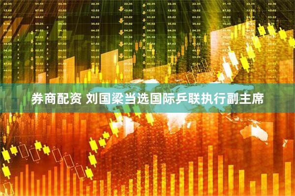 券商配资 刘国梁当选国际乒联执行副主席
