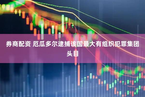券商配资 厄瓜多尔逮捕该国最大有组织犯罪集团头目