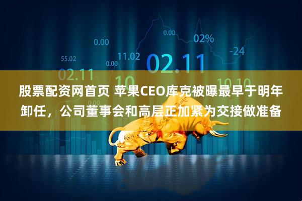 股票配资网首页 苹果CEO库克被曝最早于明年卸任，公司董事会和高层正加紧为交接做准备