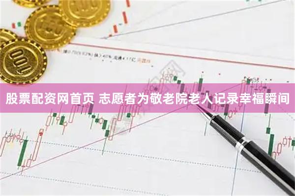 股票配资网首页 志愿者为敬老院老人记录幸福瞬间