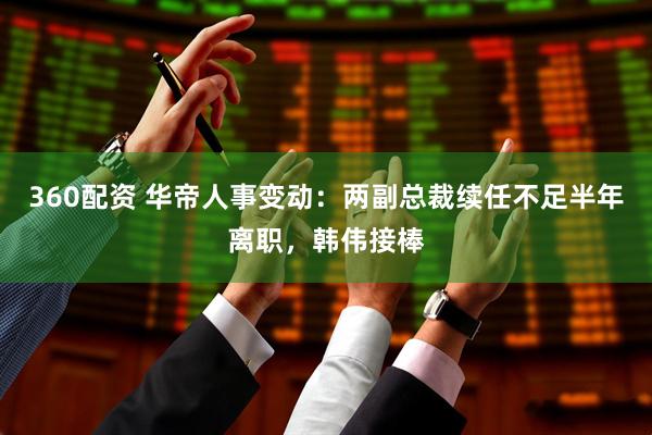 360配资 华帝人事变动：两副总裁续任不足半年离职，韩伟接棒