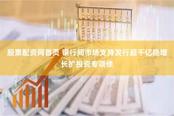 股票配资网首页 银行间市场支持发行超千亿稳增长扩投资专项债