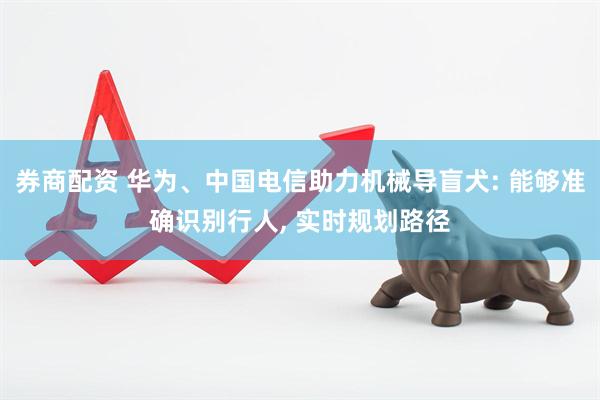 券商配资 华为、中国电信助力机械导盲犬: 能够准确识别行人, 实时规划路径