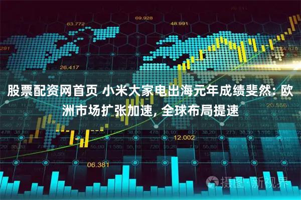 股票配资网首页 小米大家电出海元年成绩斐然: 欧洲市场扩张加速, 全球布局提速