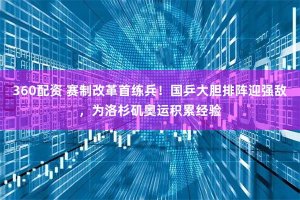 360配资 赛制改革首练兵！国乒大胆排阵迎强敌，为洛杉矶奥运积累经验