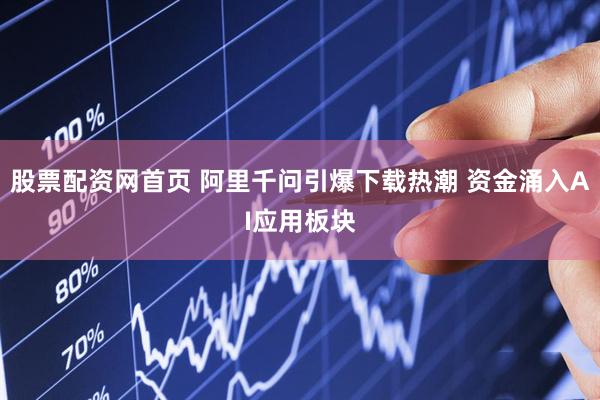 股票配资网首页 阿里千问引爆下载热潮 资金涌入AI应用板块