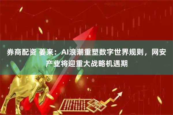 券商配资 姜来：AI浪潮重塑数字世界规则，网安产业将迎重大战略机遇期