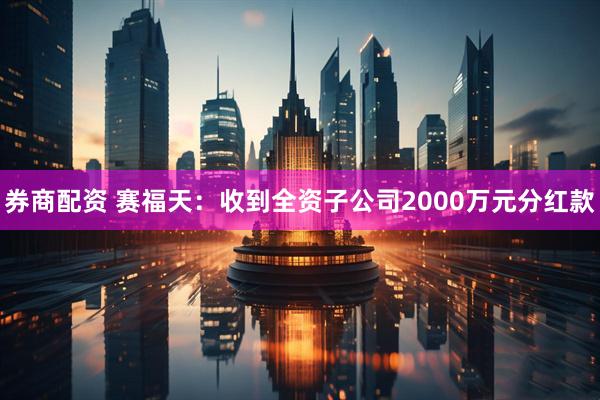 券商配资 赛福天：收到全资子公司2000万元分红款