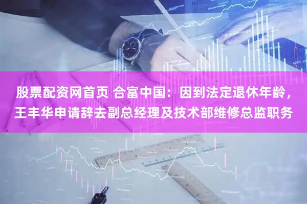 股票配资网首页 合富中国：因到法定退休年龄，王丰华申请辞去副总经理及技术部维修总监职务