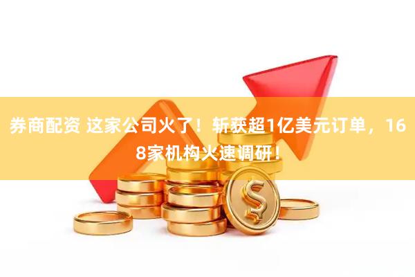 券商配资 这家公司火了！斩获超1亿美元订单，168家机构火速调研！