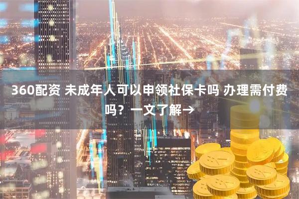 360配资 未成年人可以申领社保卡吗 办理需付费吗？一文了解→
