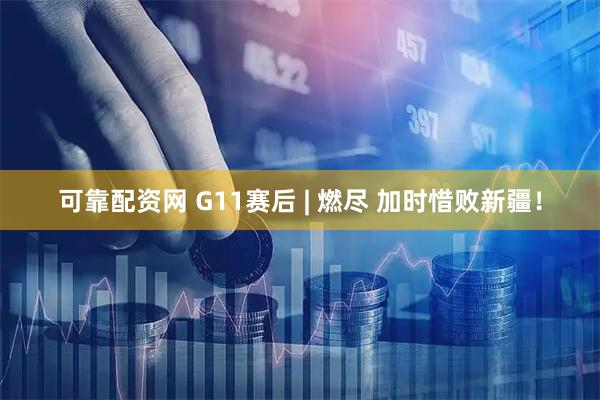 可靠配资网 G11赛后 | 燃尽 加时惜败新疆！
