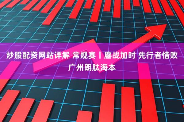 炒股配资网站详解 常规赛丨鏖战加时 先行者惜败广州朗肽海本