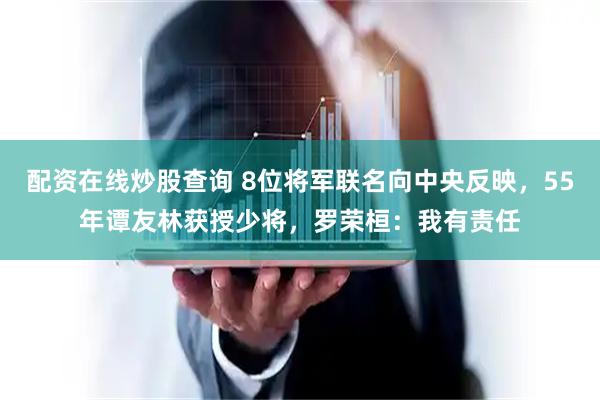 配资在线炒股查询 8位将军联名向中央反映，55年谭友林获授少将，罗荣桓：我有责任