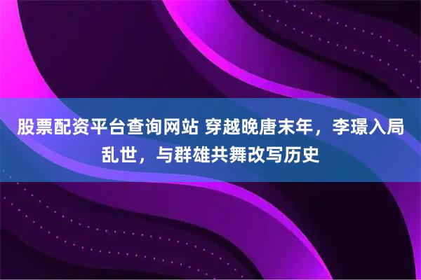 股票配资平台查询网站 穿越晚唐末年，李璟入局乱世，与群雄共舞改写历史
