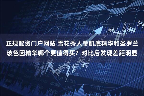 正规配资门户网站 雪花秀人参肌底精华和圣罗兰玻色因精华哪个更值得买？对比后发现差距明显