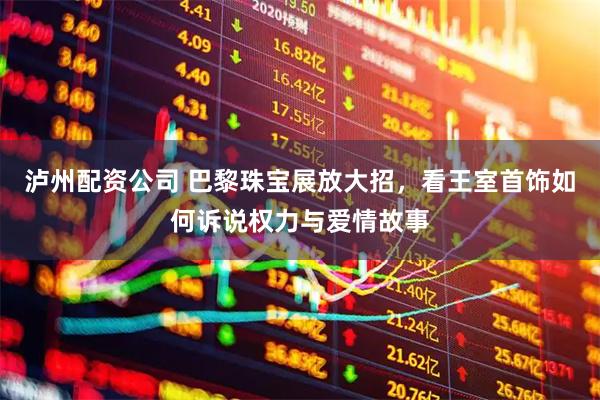 泸州配资公司 巴黎珠宝展放大招，看王室首饰如何诉说权力与爱情故事