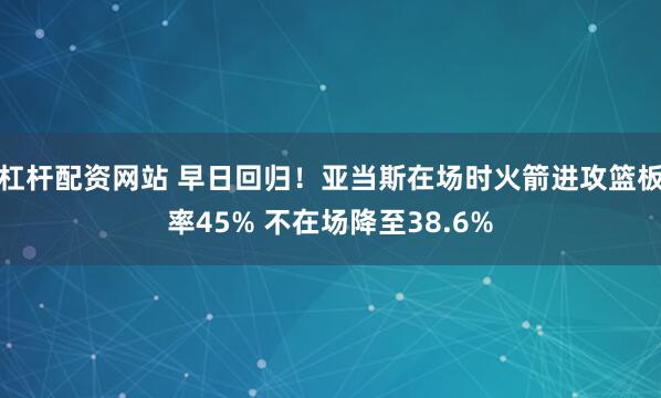 杠杆配资网站 早日回归！亚当斯在场时火箭进攻篮板率45% 不在场降至38.6%