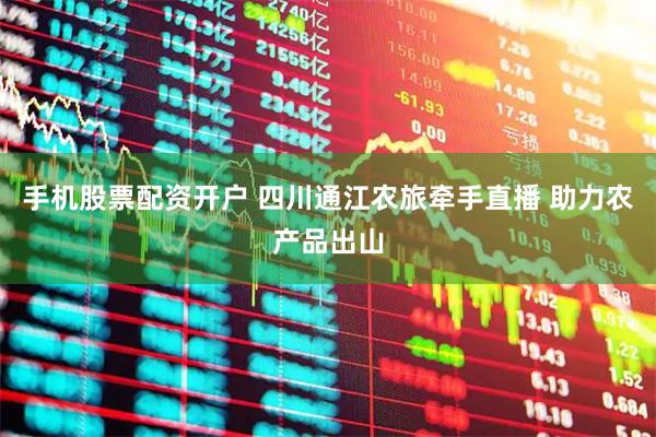 手机股票配资开户 四川通江农旅牵手直播 助力农产品出山