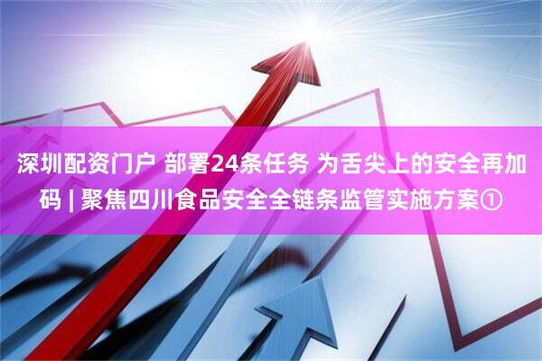 深圳配资门户 部署24条任务 为舌尖上的安全再加码 | 聚焦四川食品安全全链条监管实施方案①