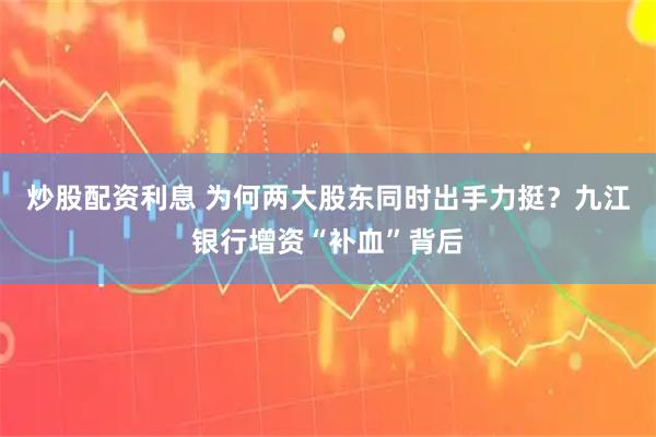 炒股配资利息 为何两大股东同时出手力挺？九江银行增资“补血”背后