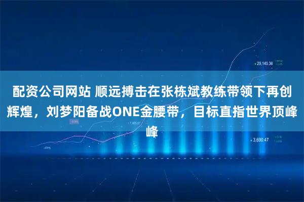 配资公司网站 顺远搏击在张栋斌教练带领下再创辉煌，刘梦阳备战ONE金腰带，目标直指世界顶峰