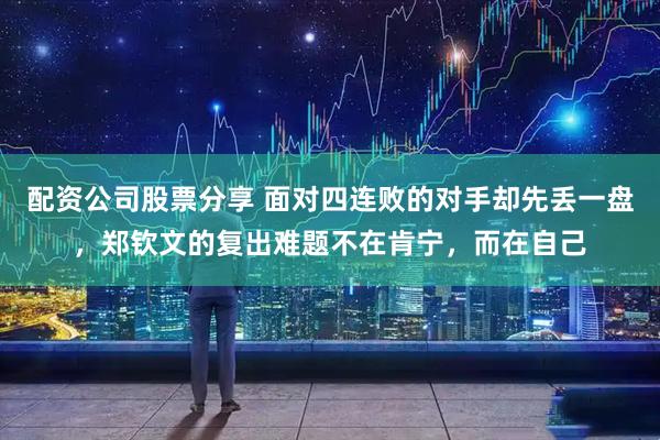 配资公司股票分享 面对四连败的对手却先丢一盘，郑钦文的复出难题不在肯宁，而在自己