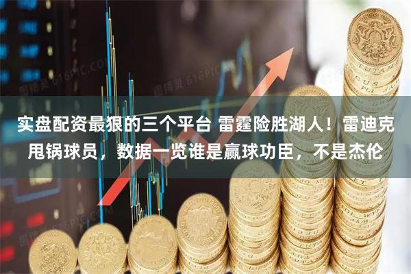 实盘配资最狠的三个平台 雷霆险胜湖人！雷迪克甩锅球员，数据一览谁是赢球功臣，不是杰伦