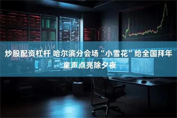 炒股配资杠杆 哈尔滨分会场“小雪花”给全国拜年 童声点亮除夕夜