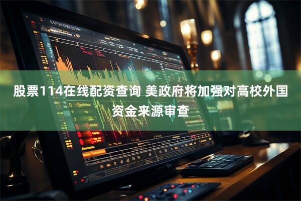 股票114在线配资查询 美政府将加强对高校外国资金来源审查