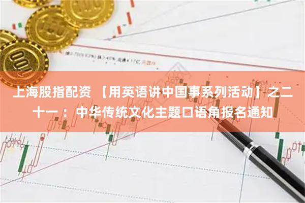 上海股指配资 【用英语讲中国事系列活动】之二十一 ：中华传统文化主题口语角报名通知