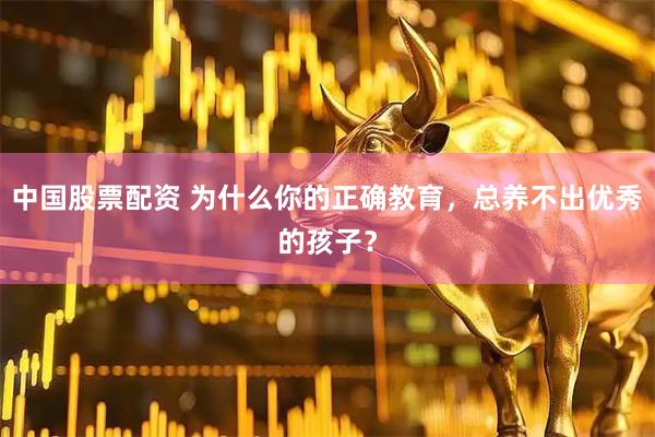 中国股票配资 为什么你的正确教育，总养不出优秀的孩子？