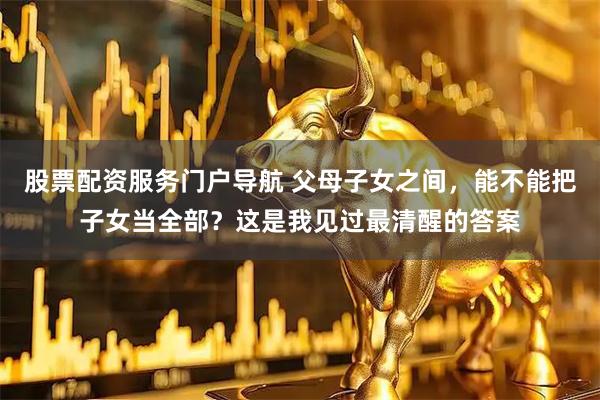 股票配资服务门户导航 父母子女之间，能不能把子女当全部？这是我见过最清醒的答案