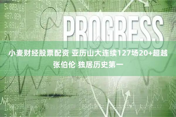 小麦财经股票配资 亚历山大连续127场20+超越张伯伦 独居历史第一